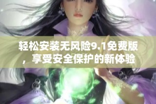 轻松安装无风险9.1免费版，享受安全保护的新体验