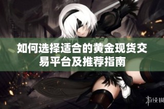 如何选择适合的黄金现货交易平台及推荐指南