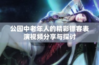 公园中老年人的精彩镖客表演视频分享与探讨