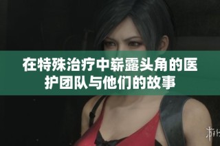 在特殊治疗中崭露头角的医护团队与他们的故事