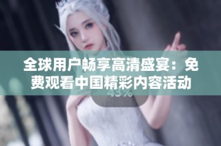 全球用户畅享高清盛宴：免费观看中国精彩内容活动
