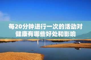 每20分钟进行一次的活动对健康有哪些好处和影响