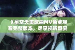 《星空天美歌曲MV免费观看完整版本，尽享视听盛宴》