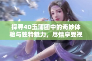 探寻4D玉蒲团中的奇妙体验与独特魅力，尽情享受视觉盛宴