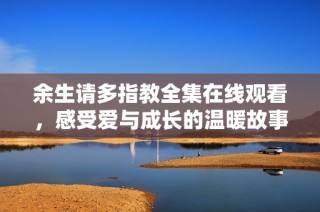 余生请多指教全集在线观看，感受爱与成长的温暖故事