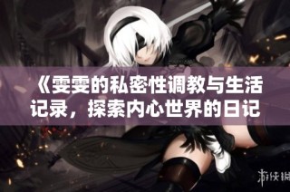《雯雯的私密性调教与生活记录，探索内心世界的日记》