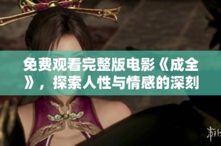 免费观看完整版电影《成全》，探索人性与情感的深刻故事