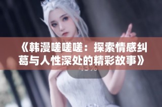 《韩漫嗟嗟嗟：探索情感纠葛与人性深处的精彩故事》