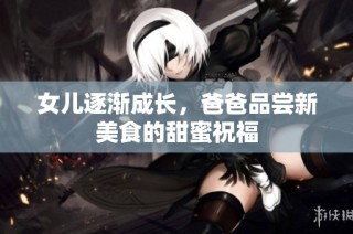女儿逐渐成长，爸爸品尝新美食的甜蜜祝福