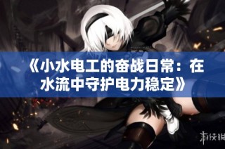 《小水电工的奋战日常：在水流中守护电力稳定》
