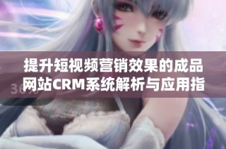 提升短视频营销效果的成品网站CRM系统解析与应用指南
