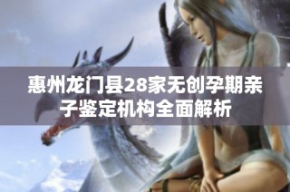 惠州龙门县28家无创孕期亲子鉴定机构全面解析