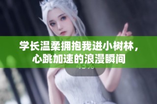 学长温柔拥抱我进小树林，心跳加速的浪漫瞬间