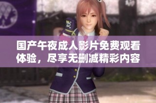 国产午夜成人影片免费观看体验，尽享无删减精彩内容