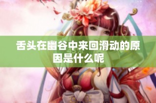舌头在幽谷中来回滑动的原因是什么呢