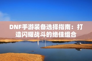 DNF手游装备选择指南：打造闪耀战斗的绝佳组合