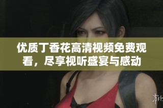 优质丁香花高清视频免费观看，尽享视听盛宴与感动