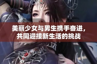 美丽少女与男生携手奋进，共同迎接新生活的挑战