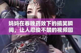 妈妈在春晚药效下的搞笑瞬间，让人忍俊不禁的视频回顾