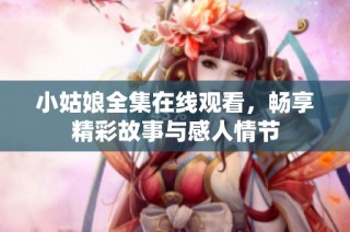 小姑娘全集在线观看，畅享精彩故事与感人情节