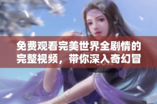免费观看完美世界全剧情的完整视频，带你深入奇幻冒险之旅