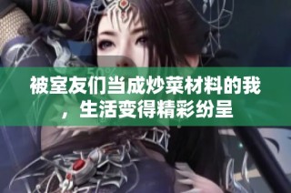 被室友们当成炒菜材料的我，生活变得精彩纷呈