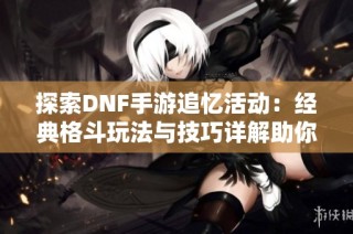 探索DNF手游追忆活动：经典格斗玩法与技巧详解助你重温热血记忆