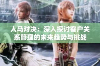 人马对决：深入探讨客户关系管理的未来趋势与挑战