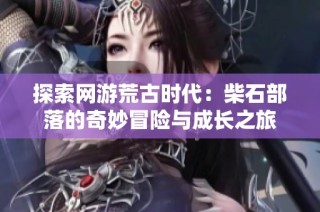 探索网游荒古时代：柴石部落的奇妙冒险与成长之旅
