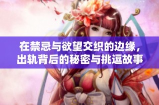 在禁忌与欲望交织的边缘，出轨背后的秘密与挑逗故事