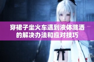 穿裙子坐火车遇到液体溅洒的解决办法和应对技巧