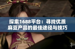 探索1688平台：寻找优质麻豆产品的最佳途径与技巧