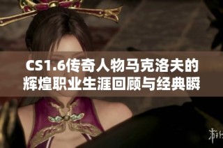 CS1.6传奇人物马克洛夫的辉煌职业生涯回顾与经典瞬间
