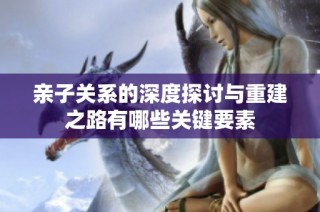 亲子关系的深度探讨与重建之路有哪些关键要素
