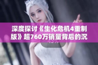 深度探讨《生化危机4重制版》超760万销量背后的沉浸体验秘诀