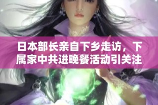 日本部长亲自下乡走访，下属家中共进晚餐活动引关注