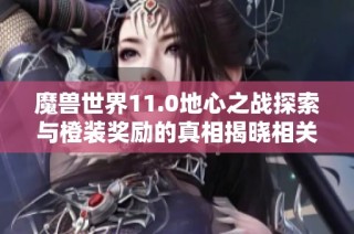 魔兽世界11.0地心之战探索与橙装奖励的真相揭晓相关文章