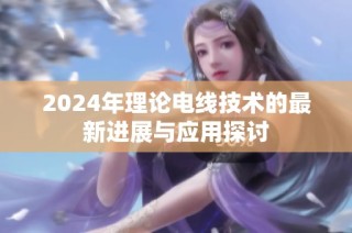 2024年理论电线技术的最新进展与应用探讨