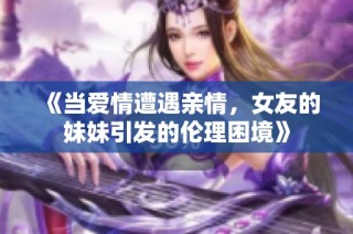 《当爱情遭遇亲情，女友的妹妹引发的伦理困境》