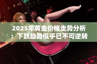 2025年黄金价格走势分析：下跌趋势似乎已不可逆转