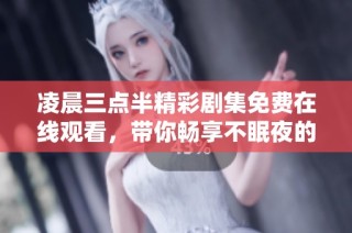 凌晨三点半精彩剧集免费在线观看，带你畅享不眠夜的剧情盛宴