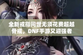 全新戒指问世无须花费超越骨戒，DNF手游又迎强者