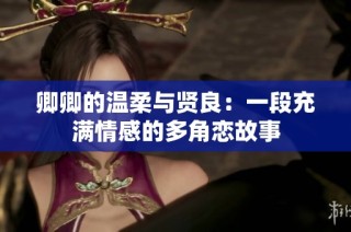 卿卿的温柔与贤良：一段充满情感的多角恋故事