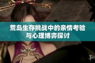 荒岛生存挑战中的亲情考验与心理博弈探讨
