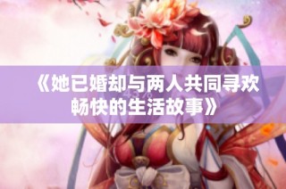 《她已婚却与两人共同寻欢畅快的生活故事》