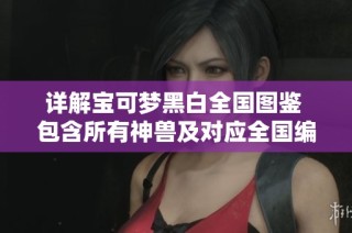 详解宝可梦黑白全国图鉴 包含所有神兽及对应全国编号的信息解析与指南