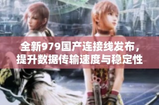 全新979国产连接线发布，提升数据传输速度与稳定性
