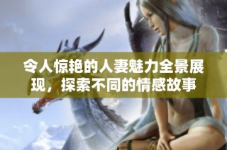 令人惊艳的人妻魅力全景展现，探索不同的情感故事