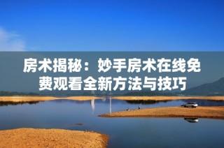 房术揭秘：妙手房术在线免费观看全新方法与技巧