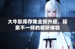 大牛影库存集全新升级，探索不一样的视听体验